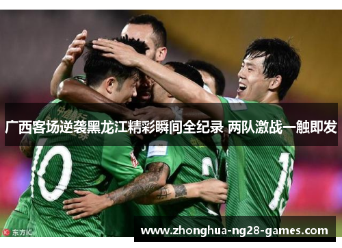 广西客场逆袭黑龙江精彩瞬间全纪录 两队激战一触即发