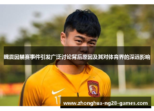 魏震因禁赛事件引发广泛讨论背后原因及其对体育界的深远影响