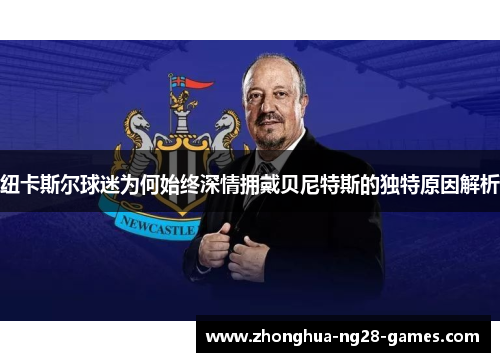 纽卡斯尔球迷为何始终深情拥戴贝尼特斯的独特原因解析