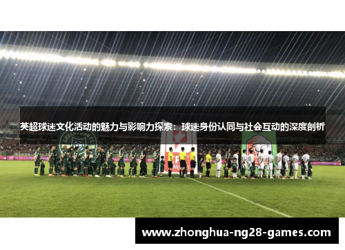 英超球迷文化活动的魅力与影响力探索：球迷身份认同与社会互动的深度剖析