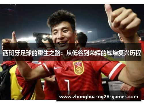 西班牙足球的重生之路：从低谷到荣耀的辉煌复兴历程