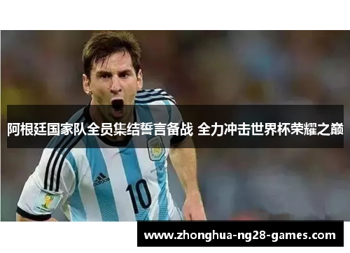 阿根廷国家队全员集结誓言备战 全力冲击世界杯荣耀之巅