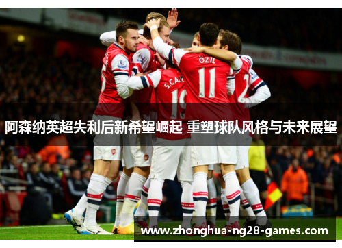 阿森纳英超失利后新希望崛起 重塑球队风格与未来展望