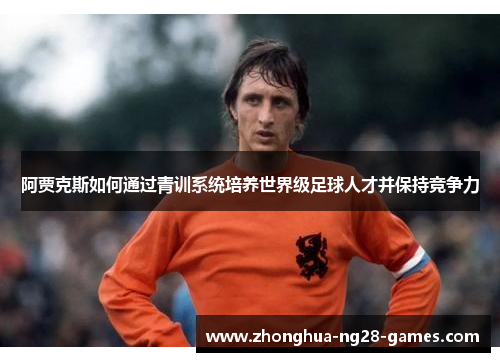 阿贾克斯如何通过青训系统培养世界级足球人才并保持竞争力