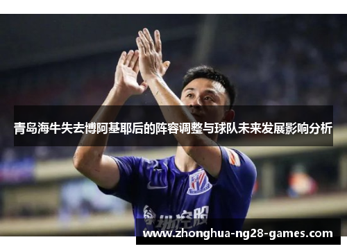 青岛海牛失去博阿基耶后的阵容调整与球队未来发展影响分析 青岛海牛失去博阿基耶后的阵容调整与球队未来发展影响分析