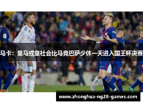 马卡:皇马或皇社会比马竞巴萨少休一天进入国王杯决赛 马卡:皇马或皇社会比马竞巴萨少休一天进入国王杯决赛