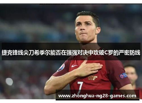 捷克锋线尖刀希季尔能否在强强对决中攻破C罗的严密防线 捷克锋线尖刀希季尔能否在强强对决中攻破C罗的严密防线