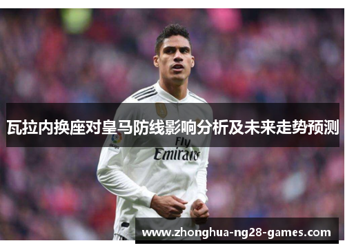 瓦拉内换座对皇马防线影响分析及未来走势预测