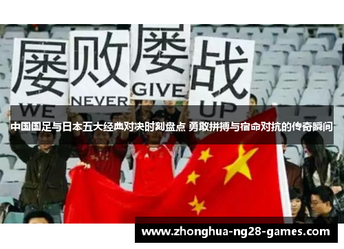 中国国足与日本五大经典对决时刻盘点 勇敢拼搏与宿命对抗的传奇瞬间 中国国足与日本五大经典对决时刻盘点 勇敢拼搏与宿命对抗的传奇瞬间