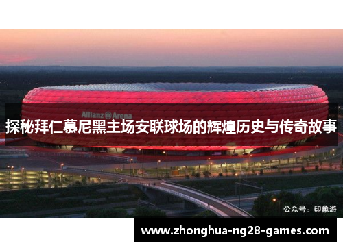 探秘拜仁慕尼黑主场安联球场的辉煌历史与传奇故事 探秘拜仁慕尼黑主场安联球场的辉煌历史与传奇故事