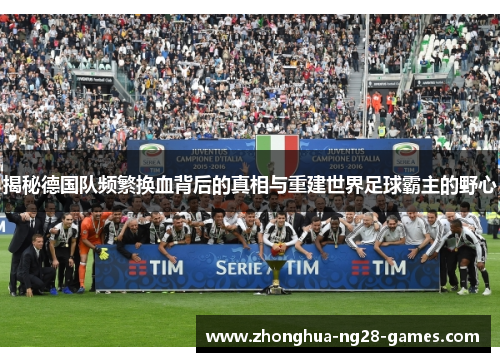 揭秘德国队频繁换血背后的真相与重建世界足球霸主的野心 揭秘德国队频繁换血背后的真相与重建世界足球霸主的野心