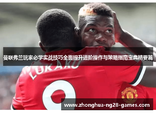 曼联弗兰玩家必学实战技巧全面提升进阶操作与策略指南宝典精要篇 曼联弗兰玩家必学实战技巧全面提升进阶操作与策略指南宝典精要篇