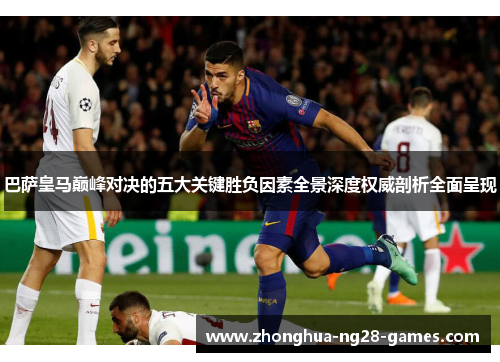 巴萨皇马巅峰对决的五大关键胜负因素全景深度权威剖析全面呈现 巴萨皇马巅峰对决的五大关键胜负因素全景深度权威剖析全面呈现