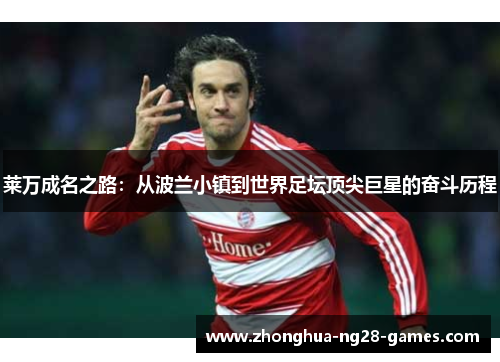 莱万成名之路：从波兰小镇到世界足坛顶尖巨星的奋斗历程