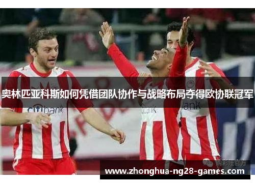 奥林匹亚科斯如何凭借团队协作与战略布局夺得欧协联冠军