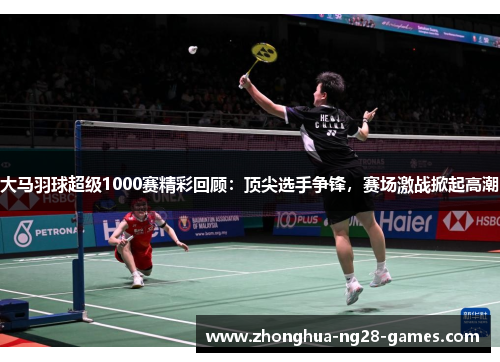 大马羽球超级1000赛精彩回顾：顶尖选手争锋，赛场激战掀起高潮