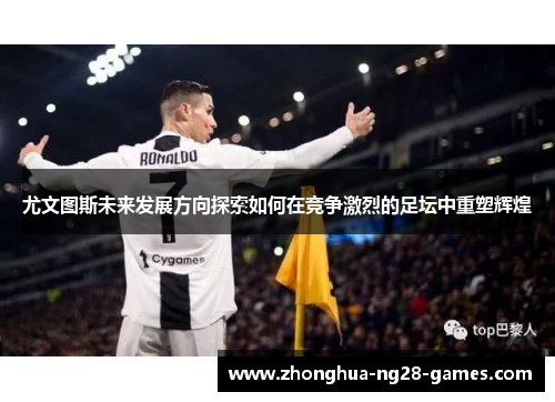 尤文图斯未来发展方向探索如何在竞争激烈的足坛中重塑辉煌