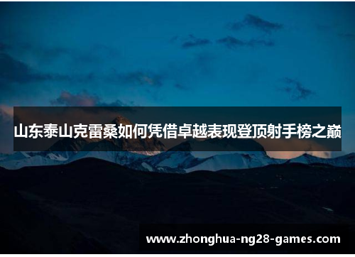 山东泰山克雷桑如何凭借卓越表现登顶射手榜之巅 山东泰山克雷桑如何凭借卓越表现登顶射手榜之巅