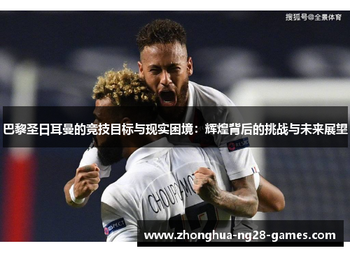 巴黎圣日耳曼的竞技目标与现实困境：辉煌背后的挑战与未来展望