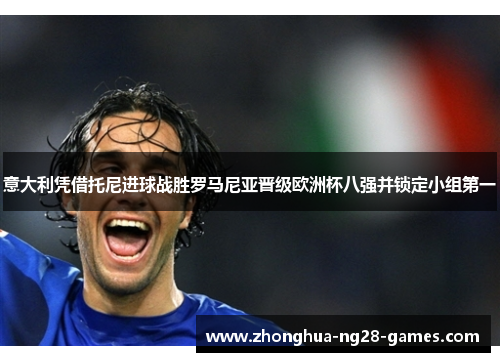 意大利凭借托尼进球战胜罗马尼亚晋级欧洲杯八强并锁定小组第一 意大利凭借托尼进球战胜罗马尼亚晋级欧洲杯八强并锁定小组第一
