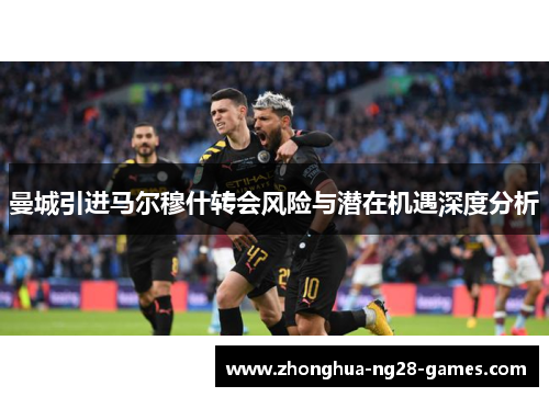 曼城引进马尔穆什转会风险与潜在机遇深度分析
