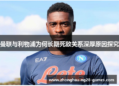 曼联与利物浦为何长期死敌关系深厚原因探究