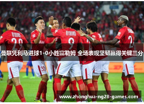 曼联凭利马进球1-0小胜富勒姆 全场表现坚韧赢得关键三分