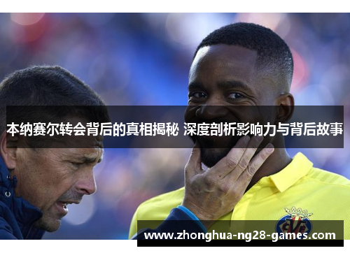 本纳赛尔转会背后的真相揭秘 深度剖析影响力与背后故事