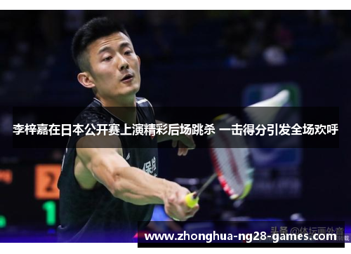 李梓嘉在日本公开赛上演精彩后场跳杀 一击得分引发全场欢呼