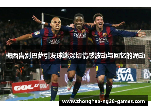 梅西告别巴萨引发球迷深切情感波动与回忆的涌动