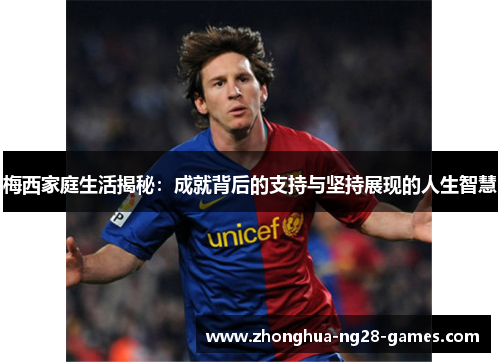 梅西家庭生活揭秘:成就背后的支持与坚持展现的人生智慧 梅西家庭生活揭秘:成就背后的支持与坚持展现的人生智慧