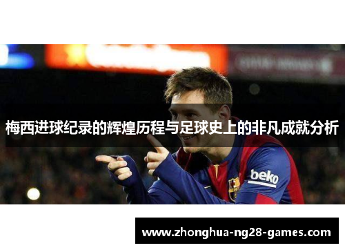 梅西进球纪录的辉煌历程与足球史上的非凡成就分析