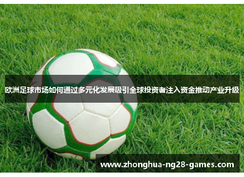 欧洲足球市场如何通过多元化发展吸引全球投资者注入资金推动产业升级