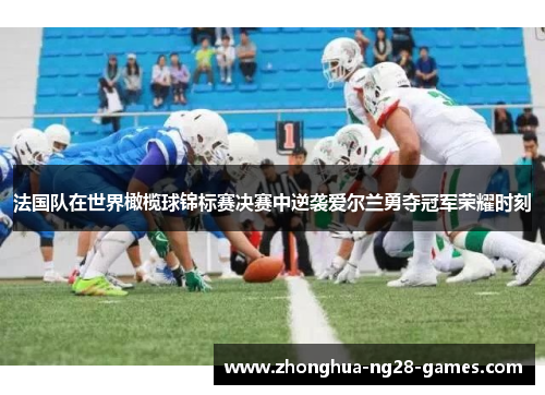 法国队在世界橄榄球锦标赛决赛中逆袭爱尔兰勇夺冠军荣耀时刻