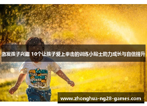 激发孩子兴趣 10个让孩子爱上拳击的训练小贴士助力成长与自信提升