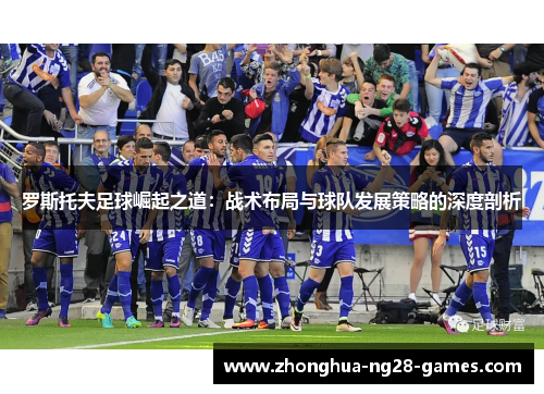 罗斯托夫足球崛起之道：战术布局与球队发展策略的深度剖析