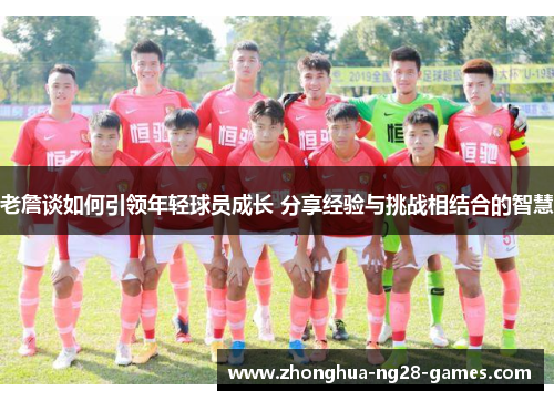 老詹谈如何引领年轻球员成长 分享经验与挑战相结合的智慧 老詹谈如何引领年轻球员成长 分享经验与挑战相结合的智慧