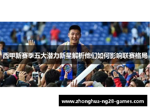 西甲新赛季五大潜力新星解析他们如何影响联赛格局 西甲新赛季五大潜力新星解析他们如何影响联赛格局