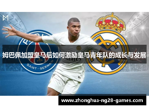 姆巴佩加盟皇马后如何激励皇马青年队的成长与发展
