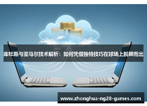 库杜斯与亚马尔技术解析：如何凭借独特技巧在球场上脱颖而出