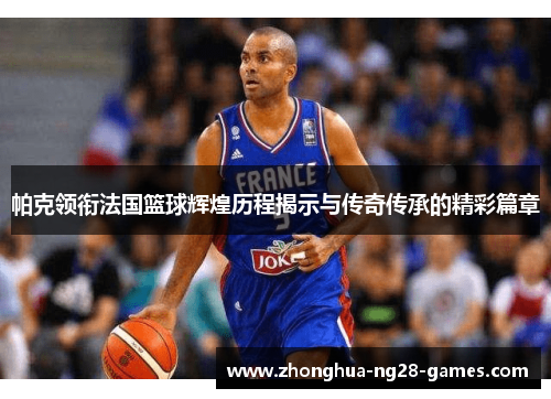 帕克领衔法国篮球辉煌历程揭示与传奇传承的精彩篇章