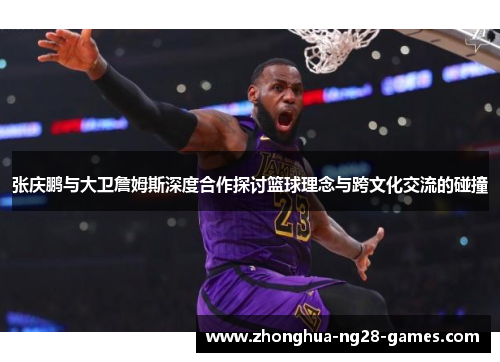 张庆鹏与大卫詹姆斯深度合作探讨篮球理念与跨文化交流的碰撞