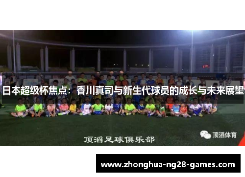 日本超级杯焦点：香川真司与新生代球员的成长与未来展望