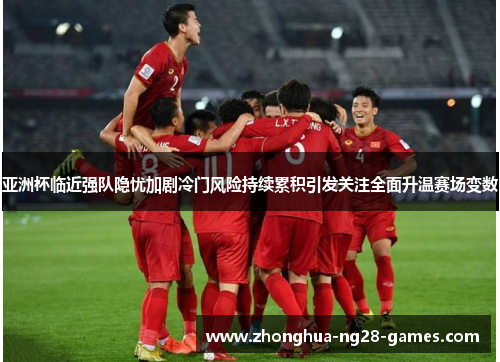 亚洲杯临近强队隐忧加剧冷门风险持续累积引发关注全面升温赛场变数