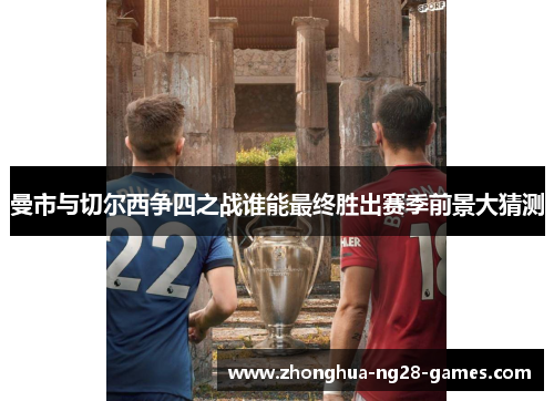 曼市与切尔西争四之战谁能最终胜出赛季前景大猜测