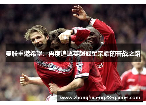 曼联重燃希望:再度追逐英超冠军荣耀的奋战之路 曼联重燃希望:再度追逐英超冠军荣耀的奋战之路
