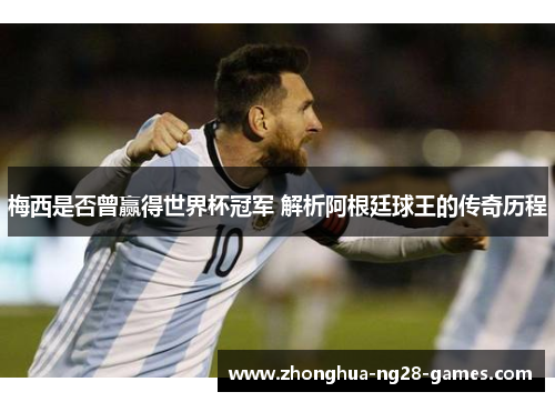 梅西是否曾赢得世界杯冠军 解析阿根廷球王的传奇历程 梅西是否曾赢得世界杯冠军 解析阿根廷球王的传奇历程
