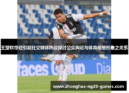 王楚钦夺冠引发社交媒体热议探讨公众舆论与体育明星形象之关系