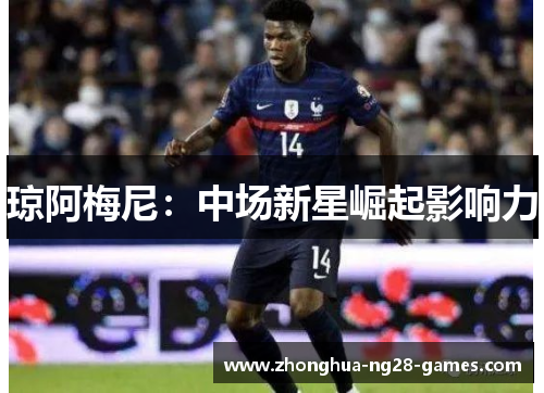 琼阿梅尼:中场新星崛起影响力 琼阿梅尼:中场新星崛起影响力