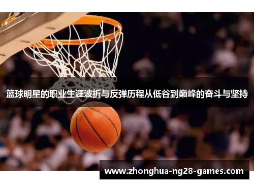 篮球明星的职业生涯波折与反弹历程从低谷到巅峰的奋斗与坚持 篮球明星的职业生涯波折与反弹历程从低谷到巅峰的奋斗与坚持